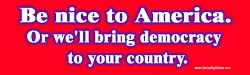 'Be nice to America. Or we'll bring democracy to your country.' bumper sticker